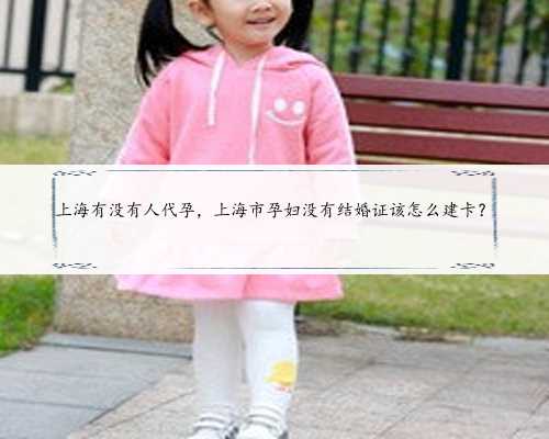 上海有没有人代孕，上海市孕妇没有结婚证该怎么建卡？