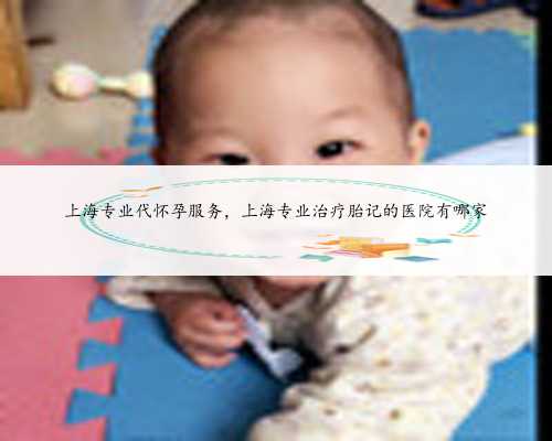 上海专业代怀孕服务，上海专业治疗胎记的医院有哪家