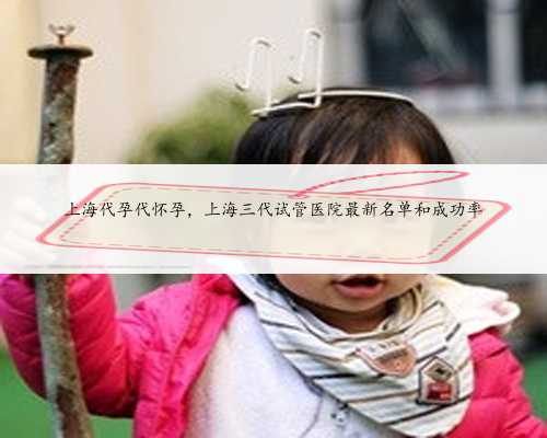 上海代孕代怀孕，上海三代试管医院最新名单和成功率