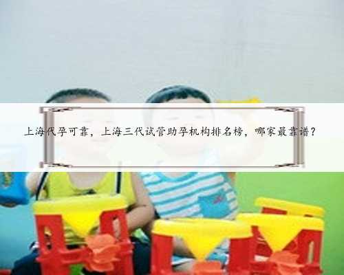 上海代孕可靠，上海三代试管助孕机构排名榜，